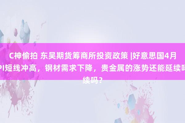 C神偷拍 东吴期货筹商所投资政策 |好意思国4月CPI短线冲高，钢材需求下降，贵金属的涨势还能延续吗？