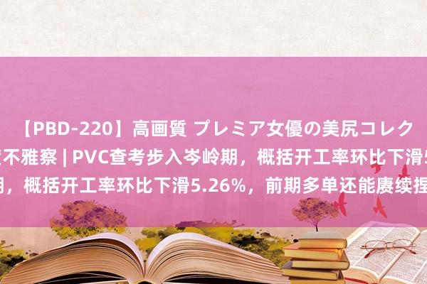 【PBD-220】高画質 プレミア女優の美尻コレクション8時間 PVC周度不雅察 | PVC查考步入岑岭期，概括开工率环比下滑5.26%，前期多单还能赓续捏有吗？