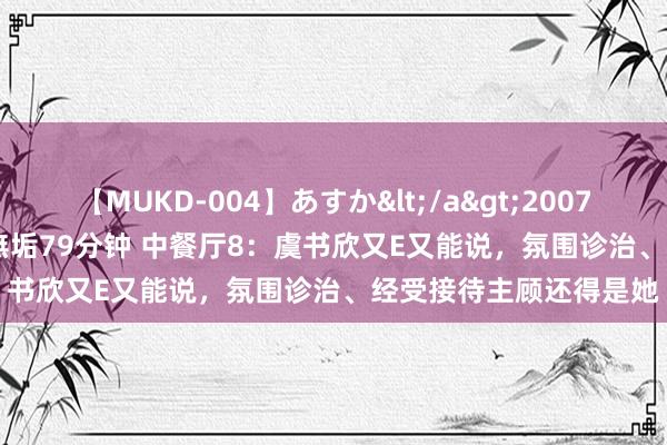 【MUKD-004】あすか</a>2007-09-13無垢&$無垢79分钟 中餐厅8：虞书欣又E又能说，氛围诊治、经受接待主顾还得是她