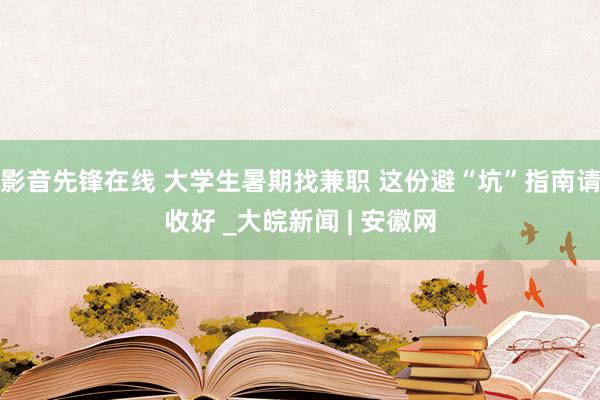 影音先锋在线 大学生暑期找兼职 这份避“坑”指南请收好 _大皖新闻 | 安徽网