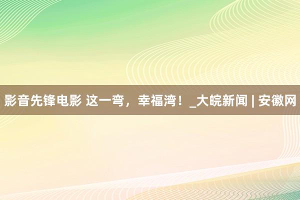 影音先锋电影 这一弯，幸福湾！_大皖新闻 | 安徽网