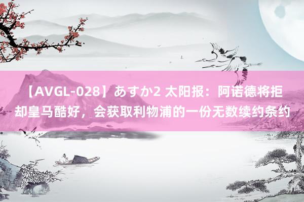 【AVGL-028】あすか2 太阳报：阿诺德将拒却皇马酷好，会获取利物浦的一份无数续约条约