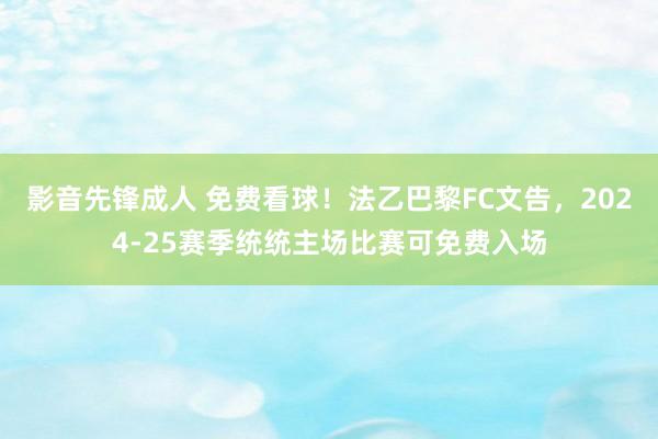 影音先锋成人 免费看球！法乙巴黎FC文告，2024-25赛季统统主场比赛可免费入场