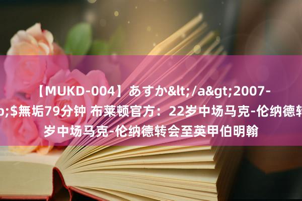 【MUKD-004】あすか</a>2007-09-13無垢&$無垢79分钟 布莱顿官方：22岁中场马克-伦纳德转会至英甲伯明翰