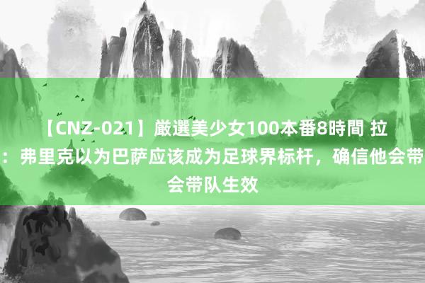 【CNZ-021】厳選美少女100本番8時間 拉波尔塔：弗里克以为巴萨应该成为足球界标杆，确信他会带队生效