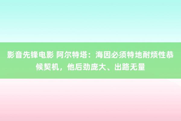 影音先锋电影 阿尔特塔：海因必须特地耐烦性恭候契机，他后劲庞大、出路无量