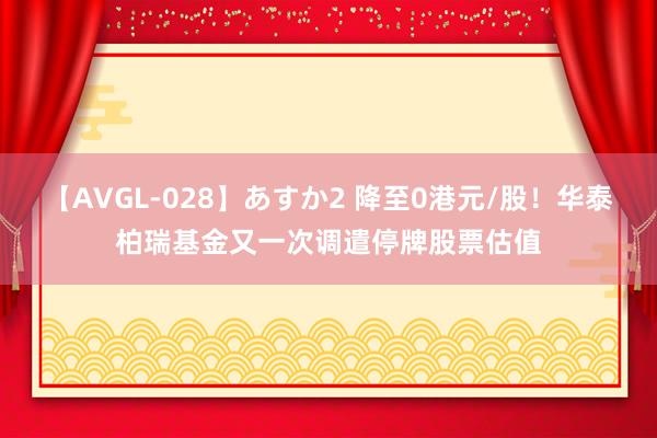 【AVGL-028】あすか2 降至0港元/股！华泰柏瑞基金又一次调遣停牌股票估值