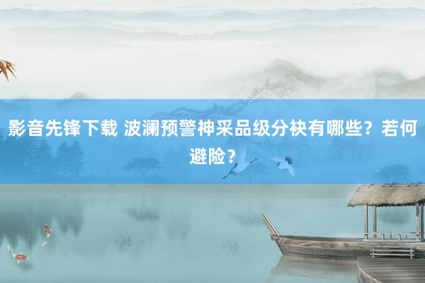 影音先锋下载 波澜预警神采品级分袂有哪些？若何避险？