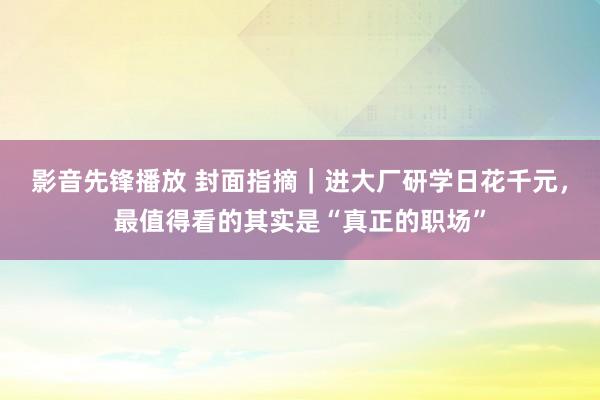 影音先锋播放 封面指摘｜进大厂研学日花千元，最值得看的其实是“真正的职场”