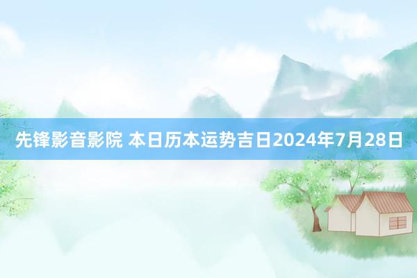 先锋影音影院 本日历本运势吉日2024年7月28日