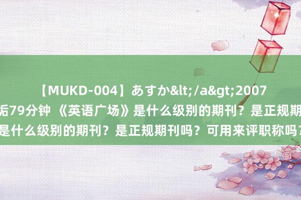 【MUKD-004】あすか</a>2007-09-13無垢&$無垢79分钟 《英语广场》是什么级别的期刊？是正规期刊吗？可用来评职称吗？