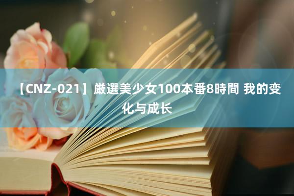 【CNZ-021】厳選美少女100本番8時間 我的变化与成长