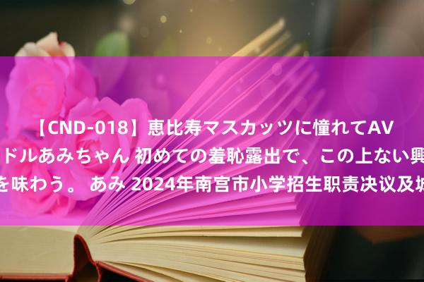 【CND-018】恵比寿マスカッツに憧れてAVデビューした素人アイドルあみちゃん 初めての羞恥露出で、この上ない興奮を味わう。 あみ 2024年南宫市小学招生职责决议及城区公办小学校网上报绅士程