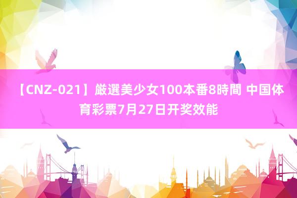 【CNZ-021】厳選美少女100本番8時間 中国体育彩票7月27日开奖效能