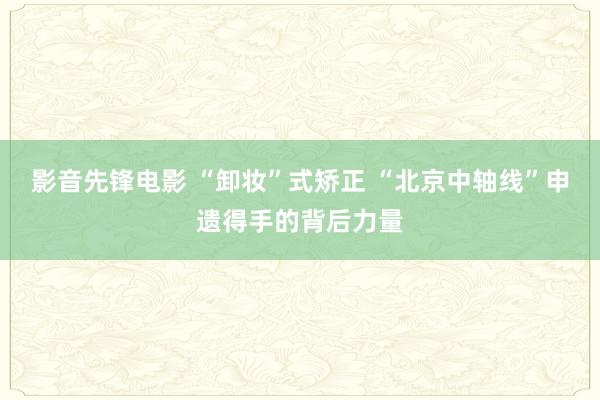 影音先锋电影 “卸妆”式矫正 “北京中轴线”申遗得手的背后力量