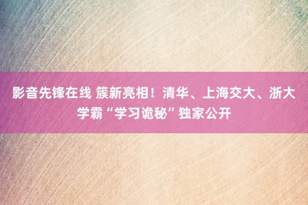 影音先锋在线 簇新亮相！清华、上海交大、浙大学霸“学习诡秘”独家公开