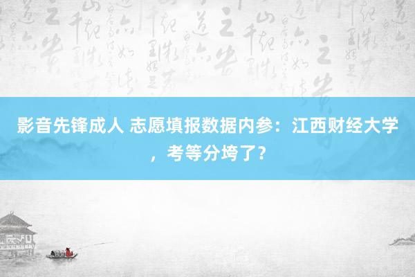 影音先锋成人 志愿填报数据内参：江西财经大学，考等分垮了？