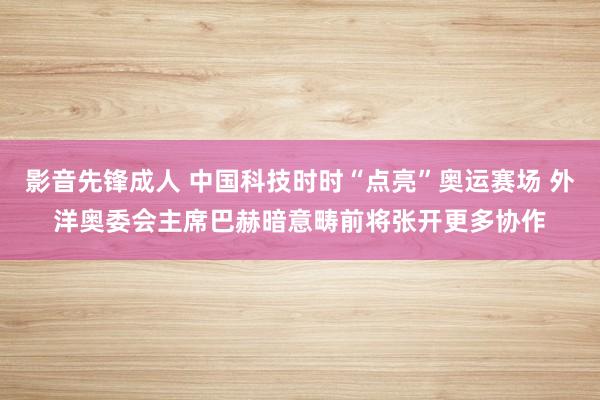 影音先锋成人 中国科技时时“点亮”奥运赛场 外洋奥委会主席巴赫暗意畴前将张开更多协作