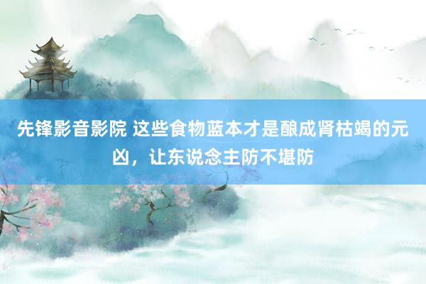 先锋影音影院 这些食物蓝本才是酿成肾枯竭的元凶，让东说念主防不堪防