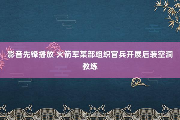 影音先锋播放 火箭军某部组织官兵开展后装空洞教练