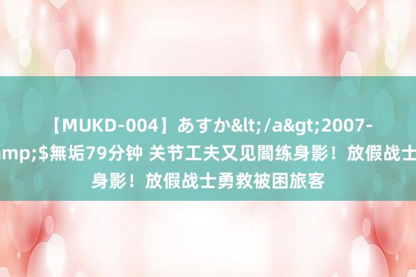 【MUKD-004】あすか</a>2007-09-13無垢&$無垢79分钟 关节工夫又见闇练身影！放假战士勇救被困旅客