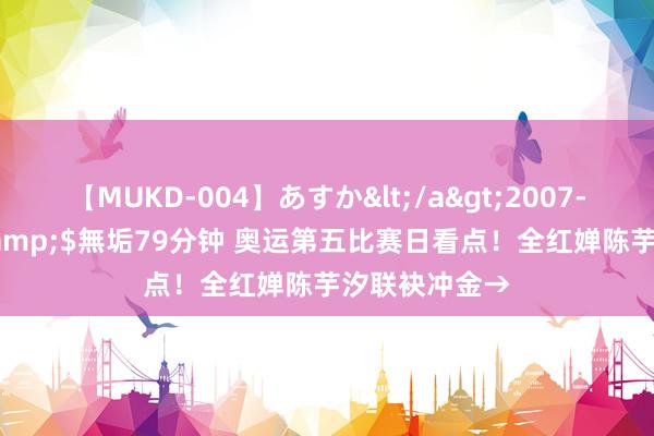 【MUKD-004】あすか</a>2007-09-13無垢&$無垢79分钟 奥运第五比赛日看点！全红婵陈芋汐联袂冲金→