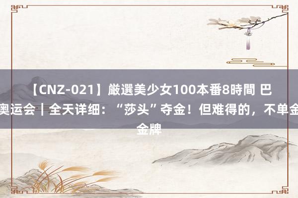 【CNZ-021】厳選美少女100本番8時間 巴黎奥运会｜全天详细：“莎头”夺金！但难得的，不单金牌