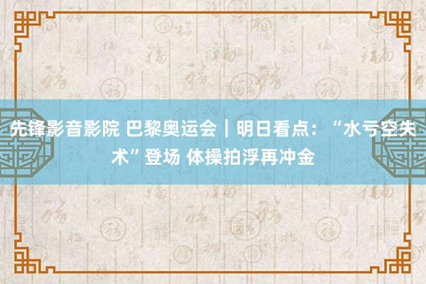 先锋影音影院 巴黎奥运会｜明日看点：“水亏空失术”登场 体操拍浮再冲金