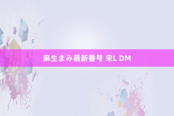 麻生まみ最新番号 宋L DM