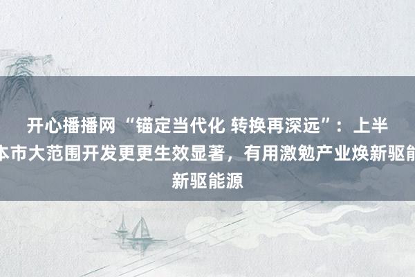 开心播播网 “锚定当代化 转换再深远”：上半年本市大范围开发更更生效显著，有用激勉产业焕新驱能源