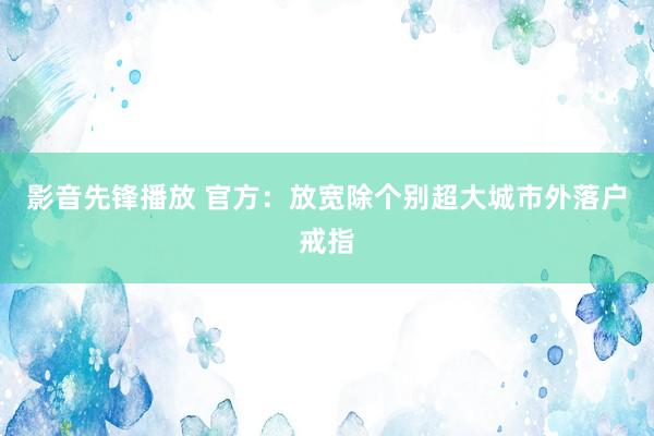 影音先锋播放 官方：放宽除个别超大城市外落户戒指