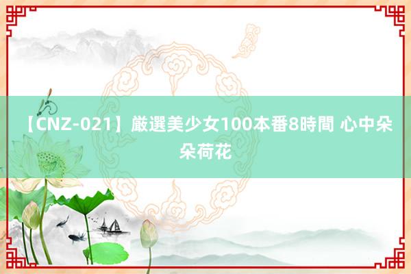 【CNZ-021】厳選美少女100本番8時間 心中朵朵荷花