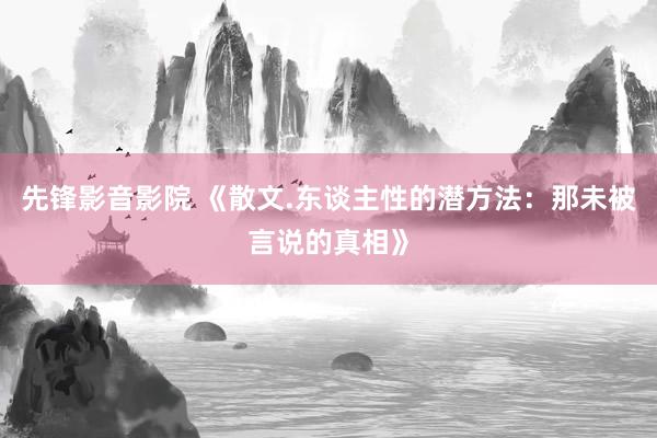 先锋影音影院 《散文.东谈主性的潜方法：那未被言说的真相》