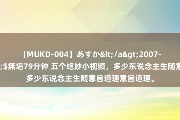 【MUKD-004】あすか</a>2007-09-13無垢&$無垢79分钟 五个绝妙小视频，多少东说念主生随意旨道理意旨道理。