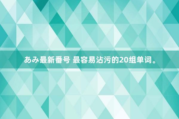 あみ最新番号 最容易沾污的20组单词。