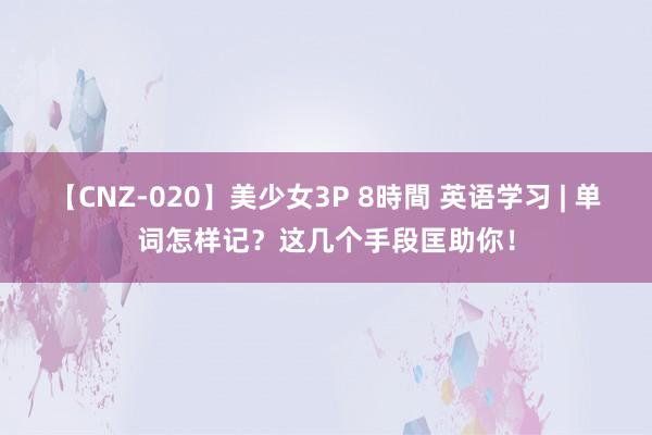 【CNZ-020】美少女3P 8時間 英语学习 | 单词怎样记？这几个手段匡助你！