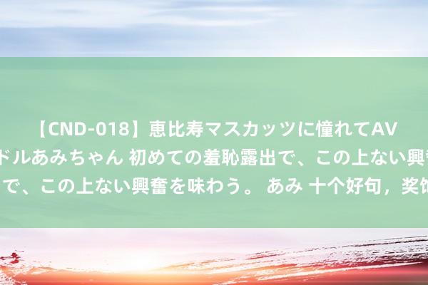 【CND-018】恵比寿マスカッツに憧れてAVデビューした素人アイドルあみちゃん 初めての羞恥露出で、この上ない興奮を味わう。 あみ 十个好句，奖饰女性。