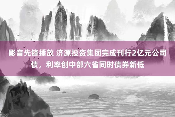 影音先锋播放 济源投资集团完成刊行2亿元公司债，利率创中部六省同时债券新低