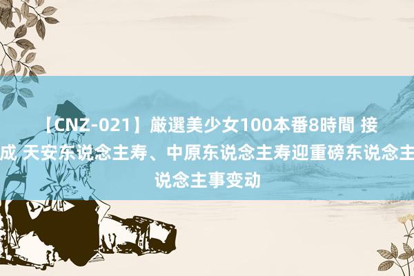 【CNZ-021】厳選美少女100本番8時間 接受期达成 天安东说念主寿、中原东说念主寿迎重磅东说念主事变动