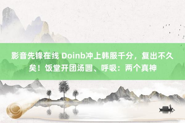 影音先锋在线 Doinb冲上韩服千分，复出不久矣！饭堂开团汤圆、呼吸：两个真神