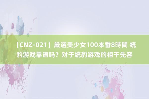 【CNZ-021】厳選美少女100本番8時間 统豹游戏靠谱吗？对于统豹游戏的相干先容