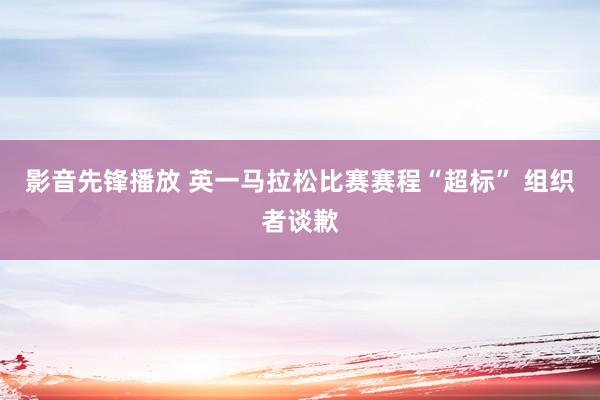 影音先锋播放 英一马拉松比赛赛程“超标” 组织者谈歉