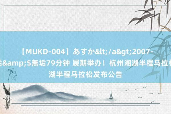 【MUKD-004】あすか</a>2007-09-13無垢&$無垢79分钟 展期举办！杭州湘湖半程马拉松发布公告