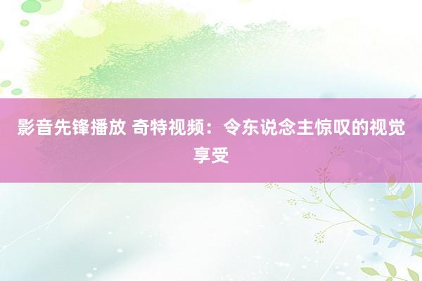 影音先锋播放 奇特视频：令东说念主惊叹的视觉享受