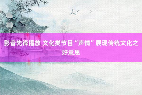 影音先锋播放 文化类节目“声情”展现传统文化之好意思