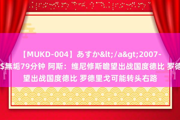 【MUKD-004】あすか</a>2007-09-13無垢&$無垢79分钟 阿斯：维尼修斯瞻望出战国度德比 罗德里戈可能转头右路