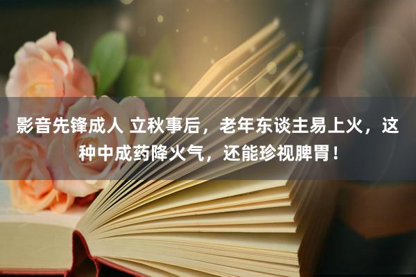 影音先锋成人 立秋事后，老年东谈主易上火，这种中成药降火气，还能珍视脾胃！