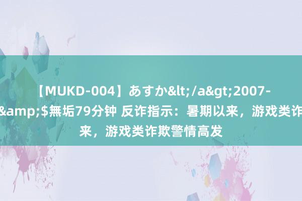 【MUKD-004】あすか</a>2007-09-13無垢&$無垢79分钟 反诈指示：暑期以来，游戏类诈欺警情高发