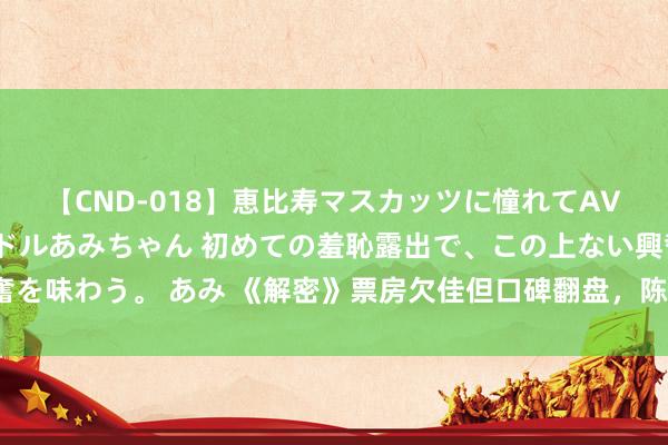 【CND-018】恵比寿マスカッツに憧れてAVデビューした素人アイドルあみちゃん 初めての羞恥露出で、この上ない興奮を味わう。 あみ 《解密》票房欠佳但口碑翻盘，陈念念诚终于开脱挨骂体质？