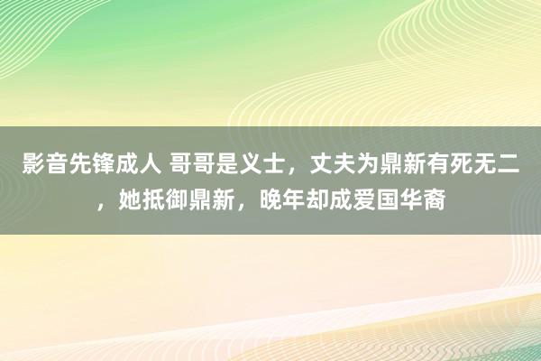 影音先锋成人 哥哥是义士，丈夫为鼎新有死无二，她抵御鼎新，晚年却成爱国华裔